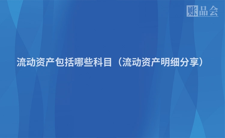 流动资产包括哪些科目（流动资产明细分享）