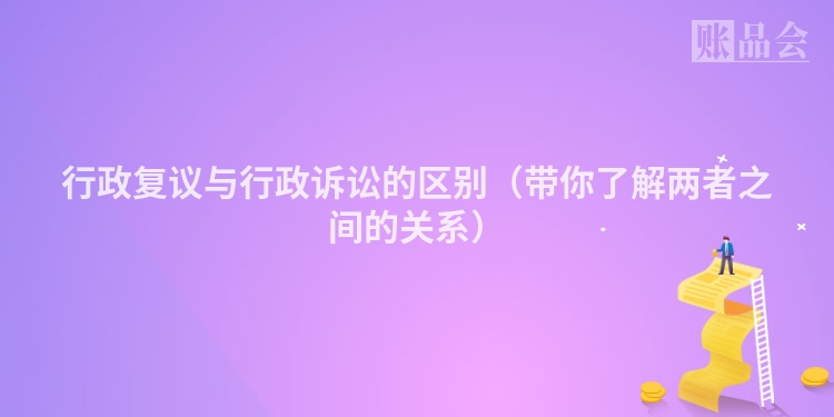 行政复议与行政诉讼的区别（带你了解两者之间的关系）