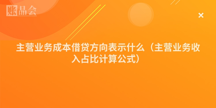 主营业务成本借贷方向表示什么（主营业务收入占比计算公式）