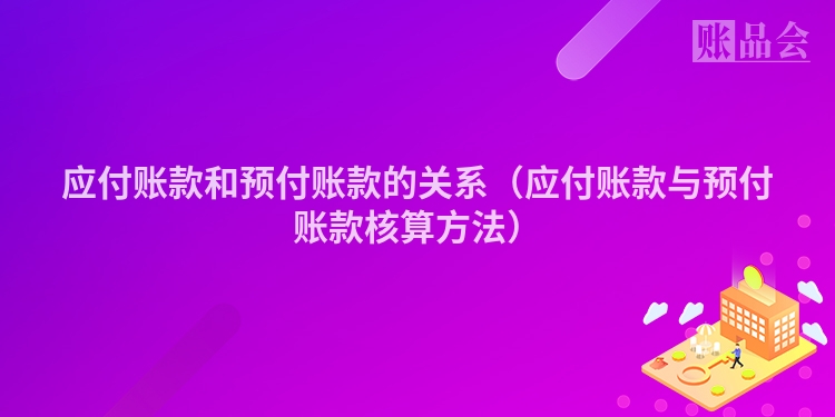 应付账款和预付账款的关系（应付账款与预付账款核算方法）