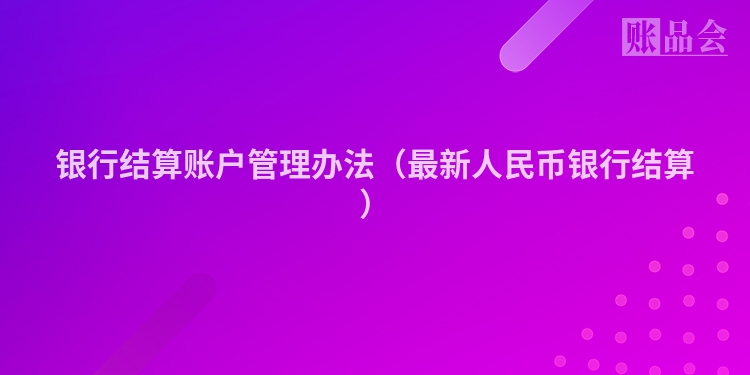 银行结算账户管理办法（最新人民币银行结算）