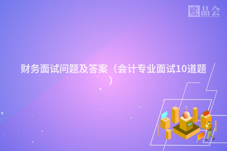 财务面试问题及答案（会计专业面试10道题）