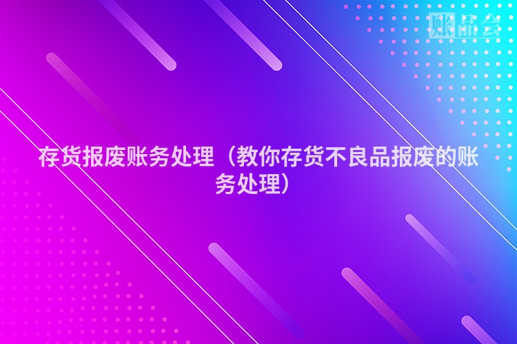 存货报废账务处理（教你存货不良品报废的账务处理）