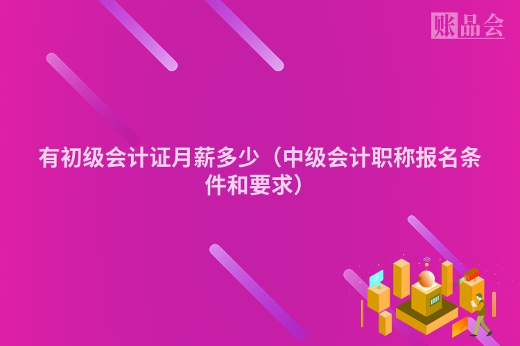 有初级会计证月薪多少（中级会计职称报名条件和要求）