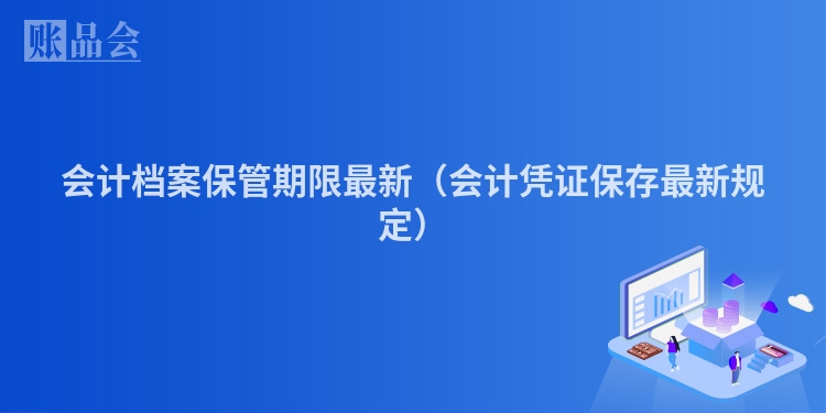 会计档案保管期限最新（会计凭证保存最新规定）