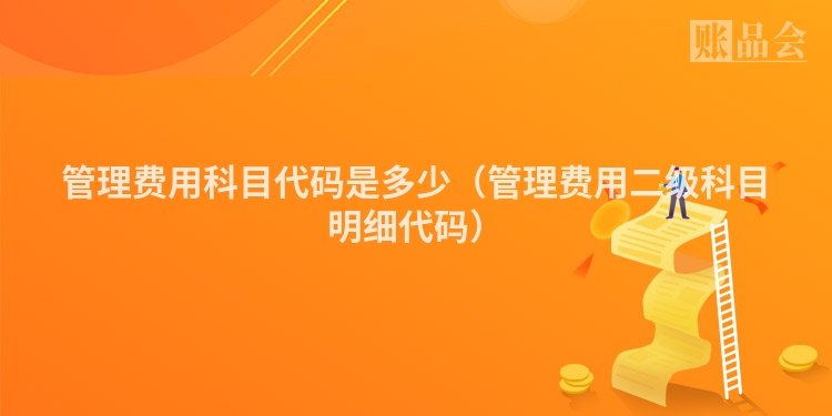 管理费用科目代码是多少（管理费用二级科目明细代码）
