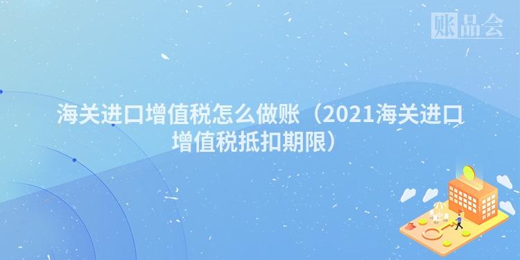 海关进口增值税怎么做账（2021海关进口增值税抵扣期限）