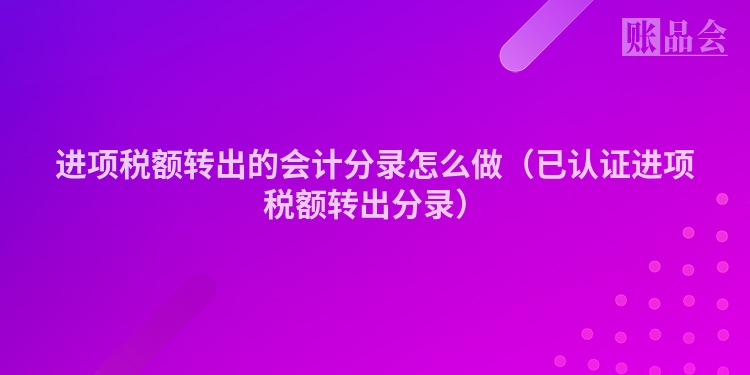 进项税额转出的会计分录怎么做（已认证进项税额转出分录）