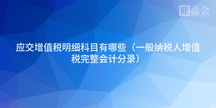 应交增值税明细科目有哪些（一般纳税人增值税完整会计分录）