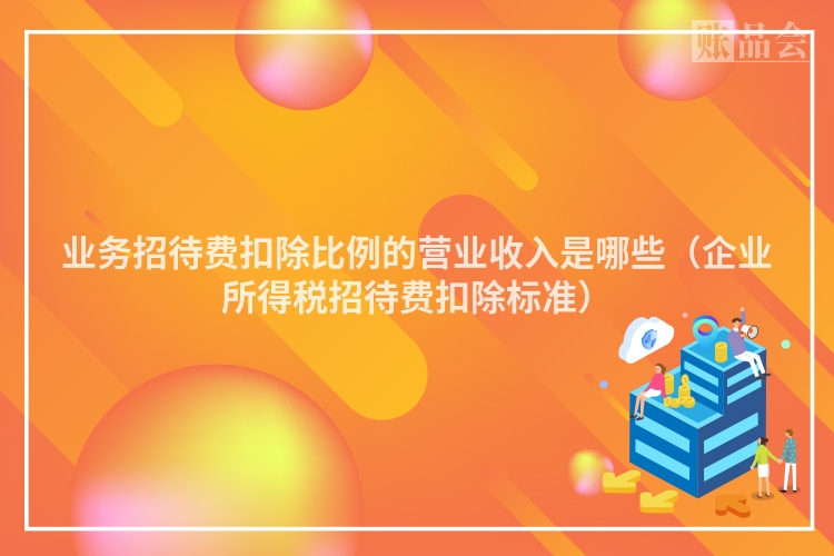 业务招待费扣除比例的营业收入是哪些（企业所得税招待费扣除标准）