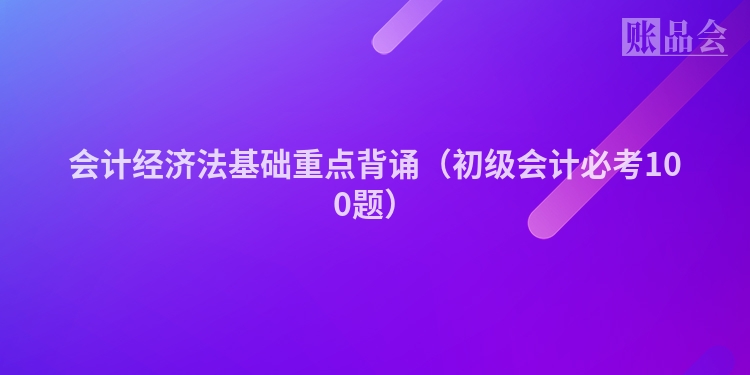 会计经济法基础重点背诵（初级会计必考100题）