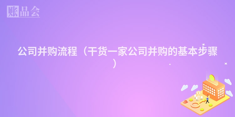 公司并购流程（干货一家公司并购的基本步骤）