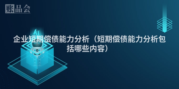 企业短期偿债能力分析（短期偿债能力分析包括哪些内容）