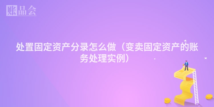处置固定资产分录怎么做（变卖固定资产的账务处理实例）