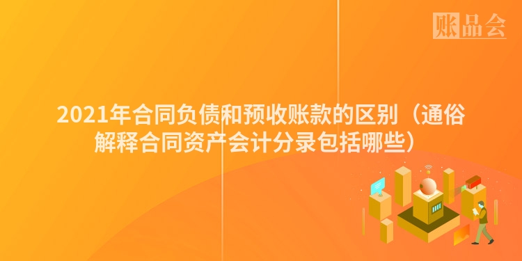 2021年合同负债和预收账款的区别（通俗解释合同资产会计分录包括哪些）