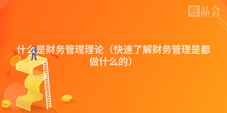 什么是财务管理理论（快速了解财务管理是都做什么的）