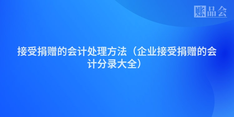 接受捐赠的会计处理方法（企业接受捐赠的会计分录大全）