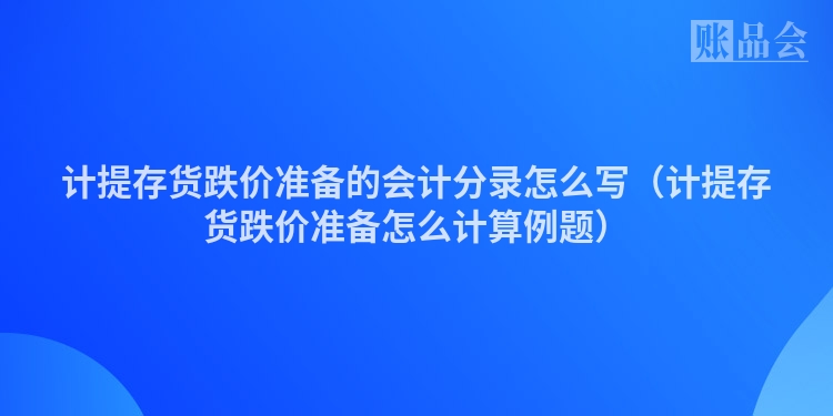 计提存货跌价准备的会计分录怎么写（计提存货跌价准备怎么计算例题）