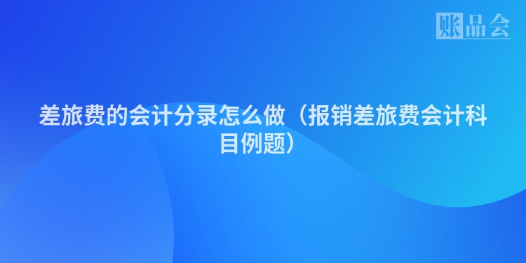 差旅费的会计分录怎么做（报销差旅费会计科目例题）