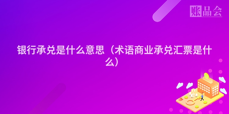 银行承兑是什么意思（术语商业承兑汇票是什么）