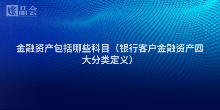 金融资产包括哪些科目（银行客户金融资产四大分类定义）
