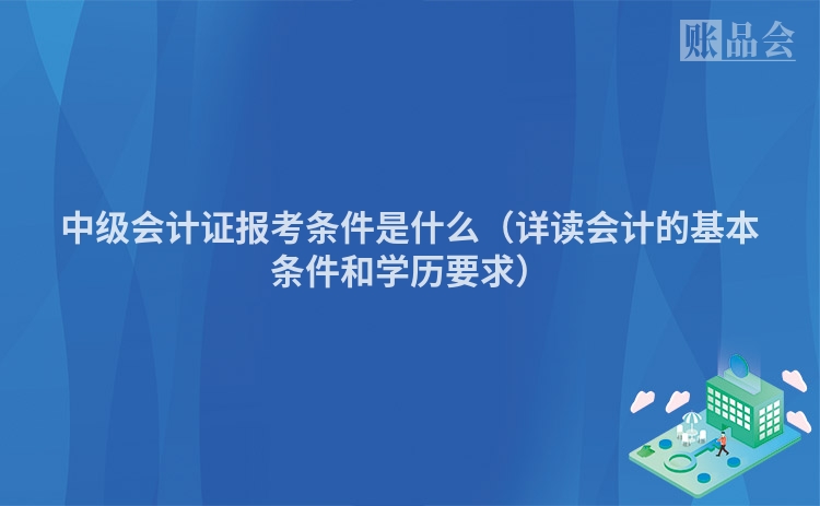 中级会计证报考条件是什么（详读会计的基本条件和学历要求）