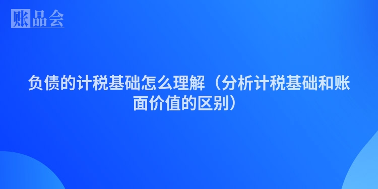 负债的计税基础怎么理解（分析计税基础和账面价值的区别）