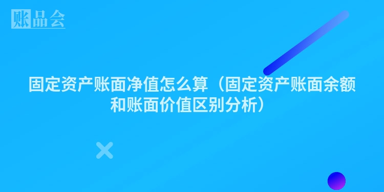 固定资产账面净值怎么算（固定资产账面余额和账面价值区别分析）