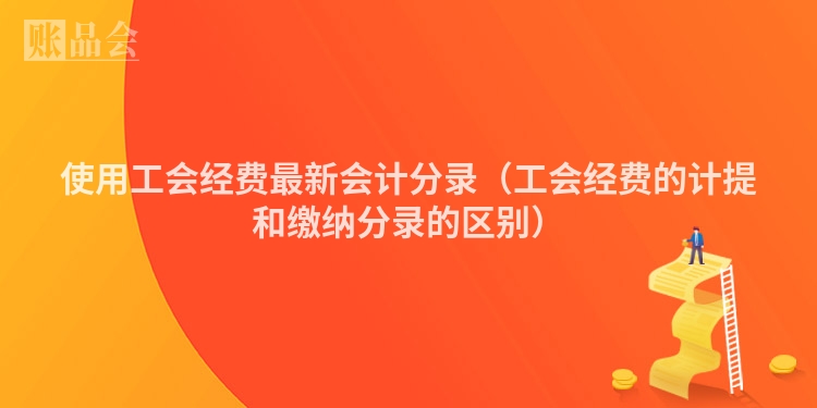 使用工会经费最新会计分录（工会经费的计提和缴纳分录的区别）