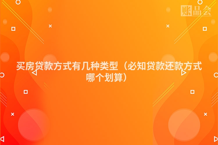 买房贷款方式有几种类型（必知贷款还款方式哪个划算）