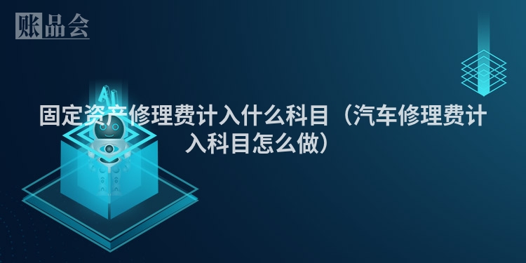 固定资产修理费计入什么科目（汽车修理费计入科目怎么做）