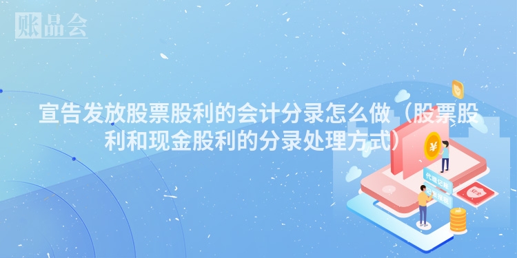 宣告发放股票股利的会计分录怎么做(股票股利和现金股利的分录处理方式)