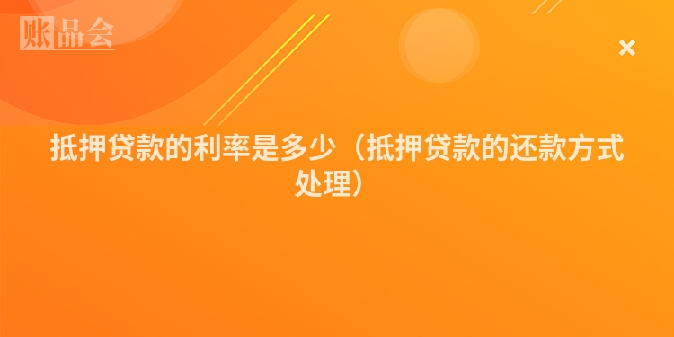 抵押贷款的利率是多少（抵押贷款的还款方式处理）
