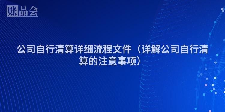 公司自行清算详细流程文件（详解公司自行清算的注意事项）