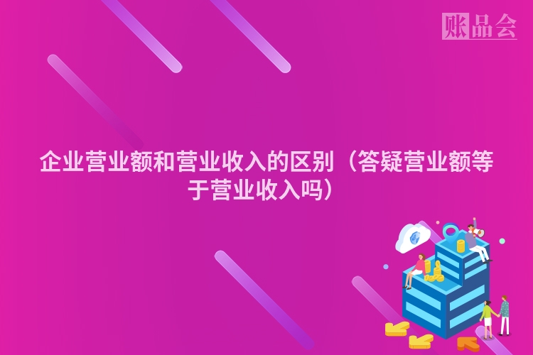 企业营业额和营业收入的区别（答疑营业额等于营业收入吗）