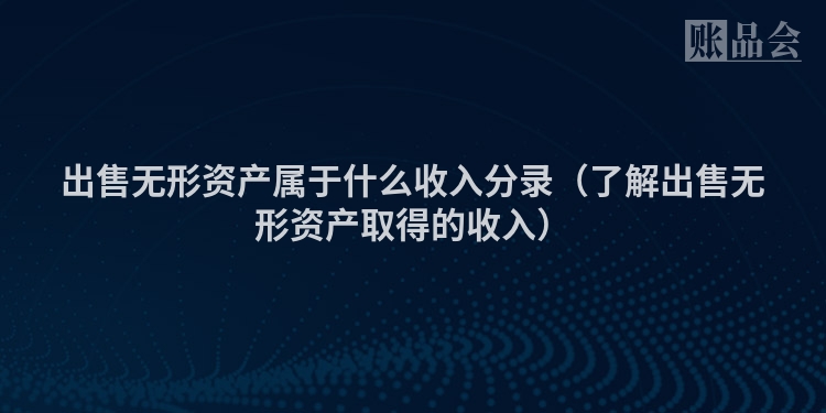 出售无形资产属于什么收入分录（了解出售无形资产取得的收入）