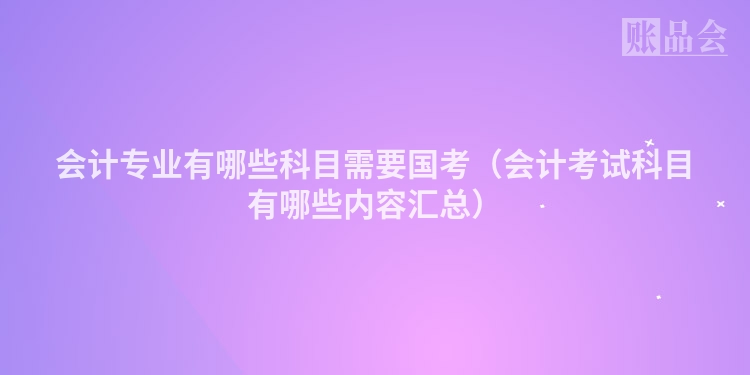 会计专业有哪些科目需要国考（会计考试科目有哪些内容汇总）