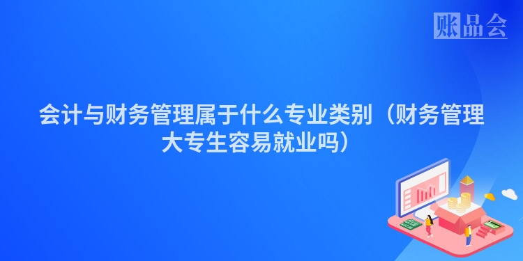 会计与财务管理属于什么专业类别（财务管理大专生容易就业吗）