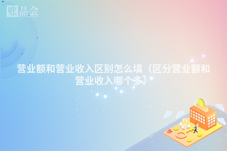 营业额和营业收入区别怎么填（区分营业额和营业收入哪个多）