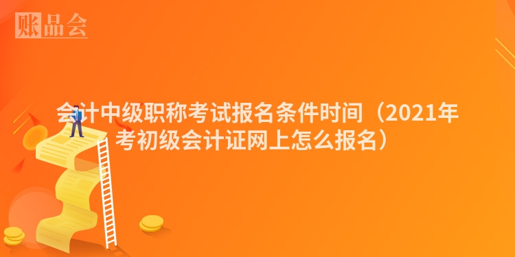 会计中级职称考试报名条件时间（2021年考初级会计证网上怎么报名）