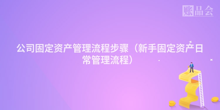 公司固定资产管理流程步骤（新手固定资产日常管理流程）