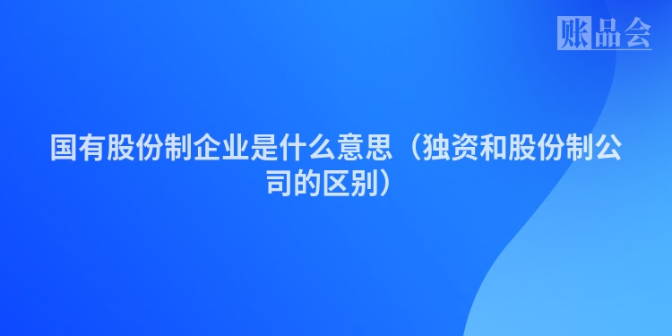 国有股份制企业是什么意思（独资和股份制公司的区别）