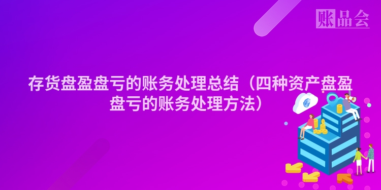 存货盘盈盘亏的账务处理总结（四种资产盘盈盘亏的账务处理方法）