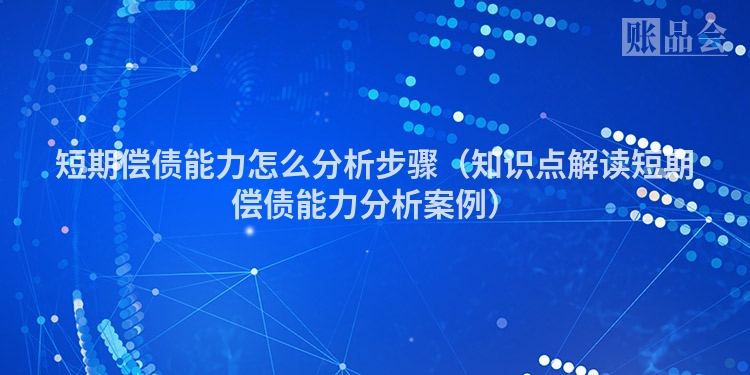 短期偿债能力怎么分析步骤（知识点解读短期偿债能力分析案例）
