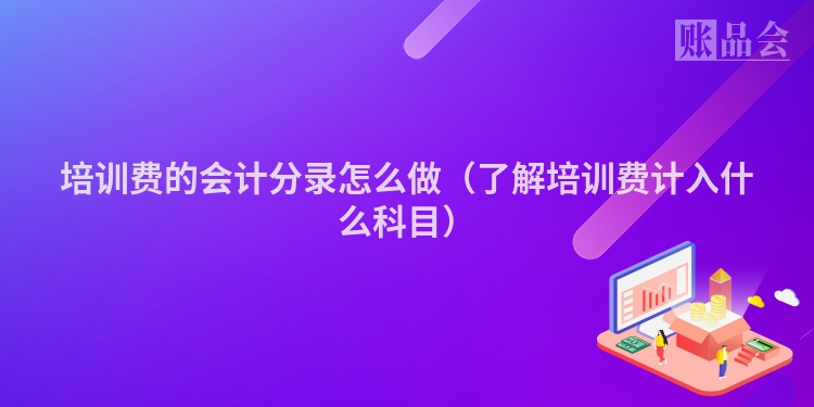 培训费的会计分录怎么做（了解培训费计入什么科目）