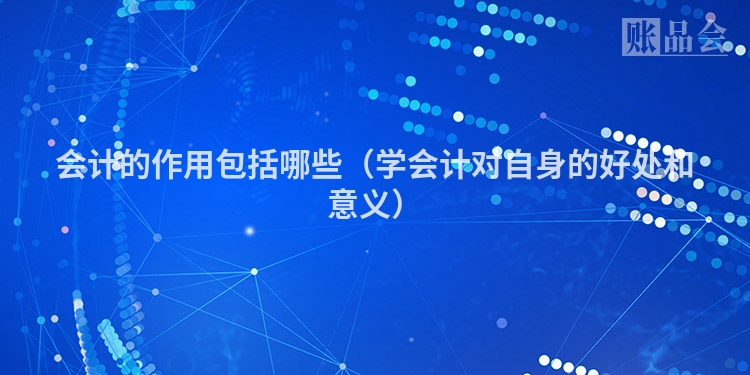 会计的作用包括哪些（学会计对自身的好处和意义）