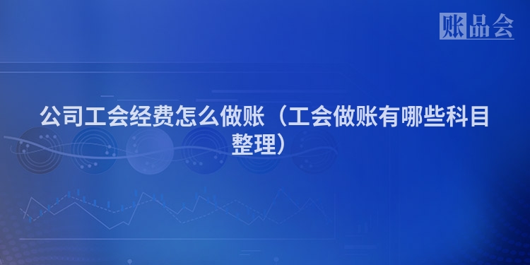 公司工会经费怎么做账（工会做账有哪些科目整理）