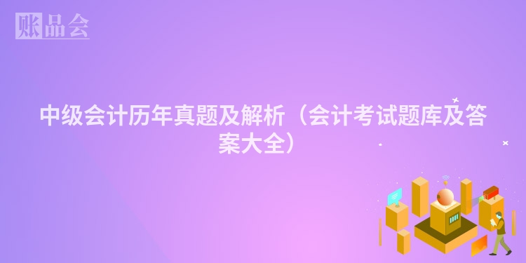 中级会计历年真题及解析（会计考试题库及答案大全）