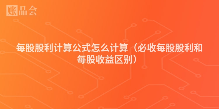 每股股利计算公式怎么计算（必收每股股利和每股收益区别）
