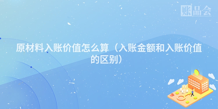 原材料入账价值怎么算（入账金额和入账价值的区别）